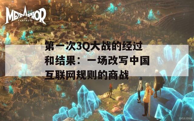 第一次3Q大戰(zhàn)的經(jīng)過和結(jié)果：一場改寫中國互聯(lián)網(wǎng)規(guī)則的商戰(zhàn)