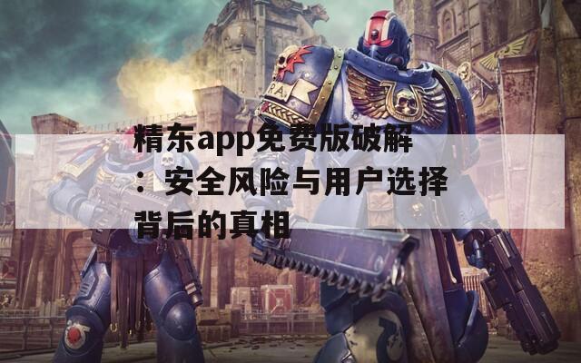 精東app免費(fèi)版破解：安全風(fēng)險(xiǎn)與用戶選擇背后的真相