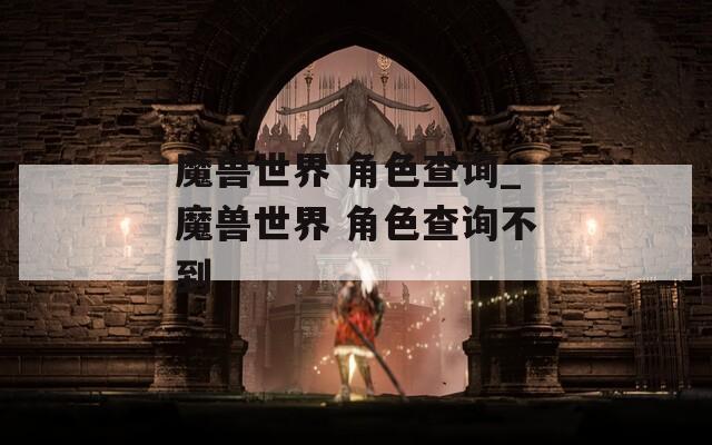 魔獸世界 角色查詢_魔獸世界 角色查詢不到