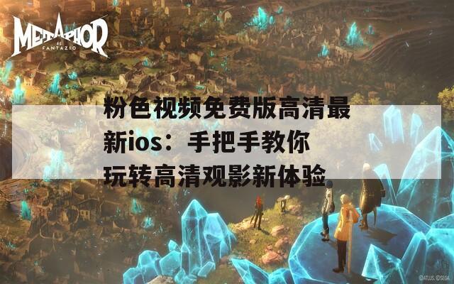 粉色視頻免費版高清最新ios：手把手教你玩轉(zhuǎn)高清觀影新體驗
