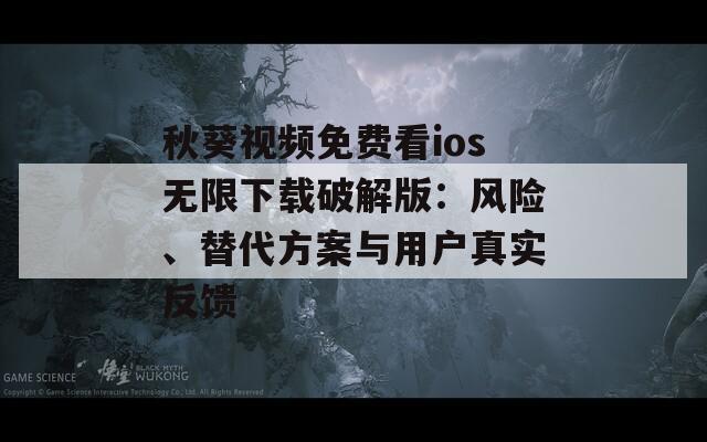 秋葵視頻免費(fèi)看ios無限下載破解版：風(fēng)險、替代方案與用戶真實(shí)反饋