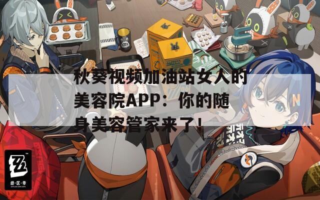 秋葵視頻加油站女人的美容院APP：你的隨身美容管家來了！