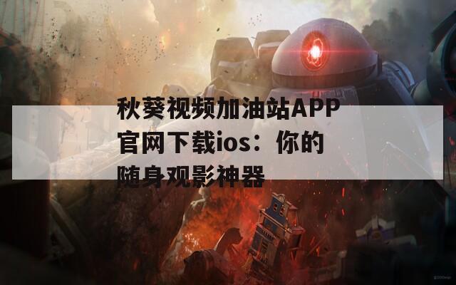 秋葵視頻加油站APP官網(wǎng)下載ios：你的隨身觀影神器