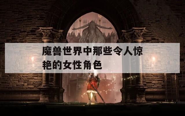 魔獸世界中那些令人驚艷的女性角色