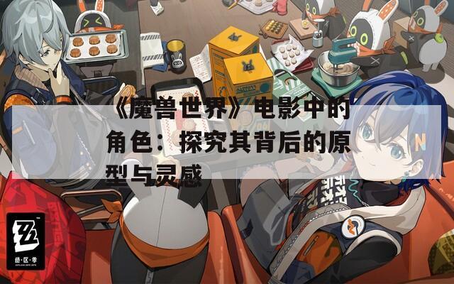 《魔獸世界》電影中的角色：探究其背后的原型與靈感