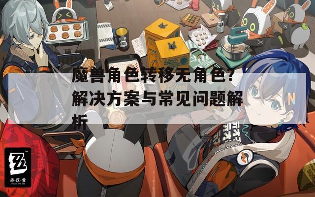 魔獸角色轉(zhuǎn)移無(wú)角色？解決方案與常見問(wèn)題解析
