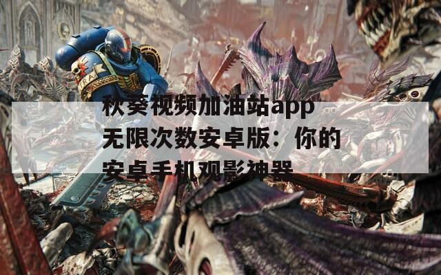 秋葵視頻加油站app無限次數(shù)安卓版：你的安卓手機(jī)觀影神器