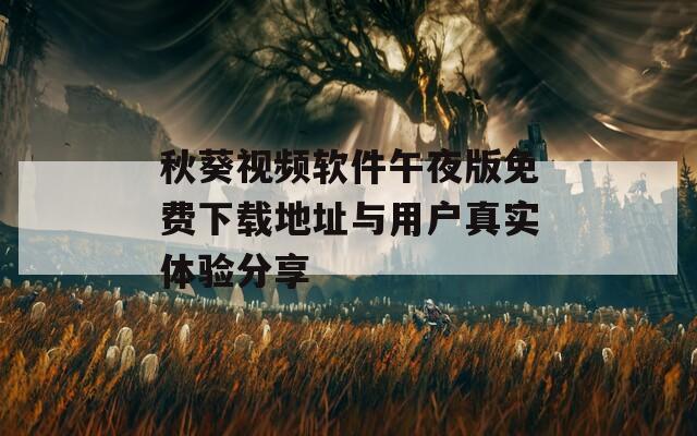 秋葵視頻軟件午夜版免費下載地址與用戶真實體驗分享