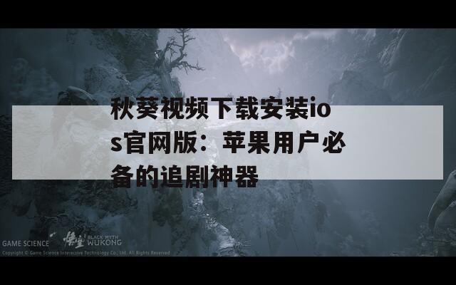 秋葵視頻下載安裝ios官網(wǎng)版：蘋果用戶必備的追劇神器