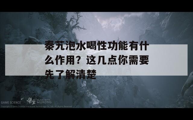 秦艽泡水喝性功能有什么作用？這幾點你需要先了解清楚