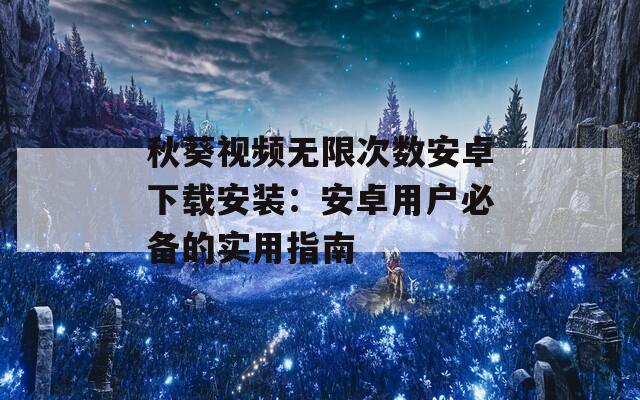秋葵視頻無限次數(shù)安卓下載安裝：安卓用戶必備的實用指南