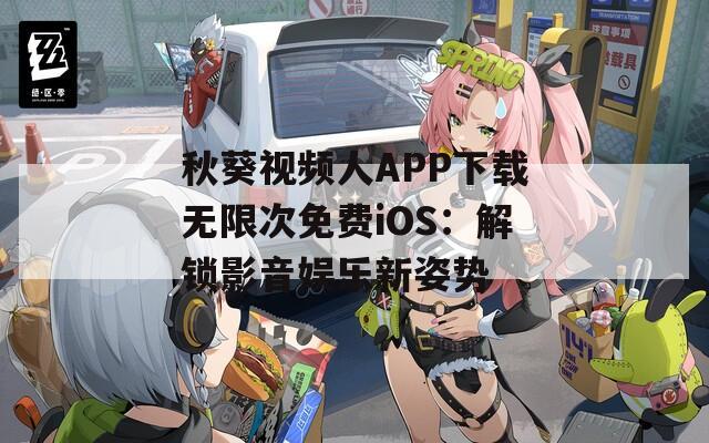秋葵視頻人APP下載無限次免費iOS：解鎖影音娛樂新姿勢