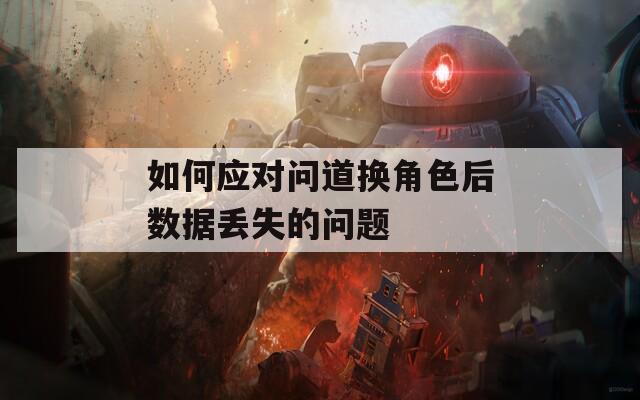 如何應(yīng)對問道換角色后數(shù)據(jù)丟失的問題