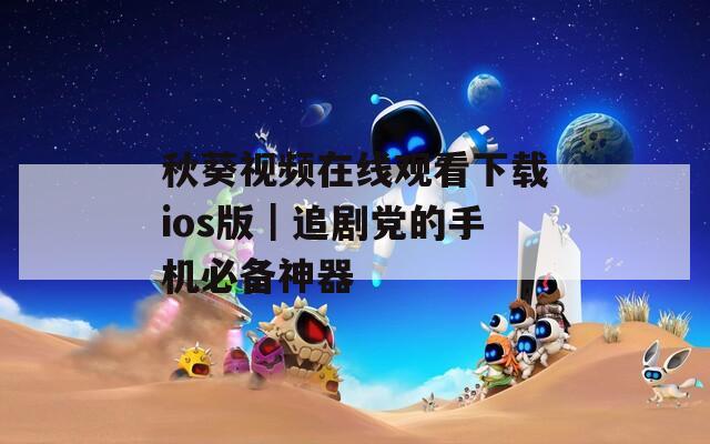秋葵視頻在線觀看下載ios版｜追劇黨的手機必備神器