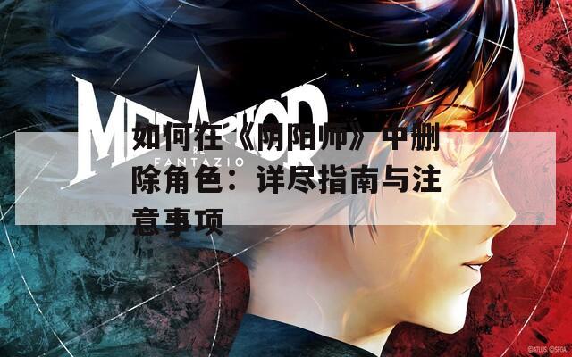 如何在《陰陽師》中刪除角色：詳盡指南與注意事項