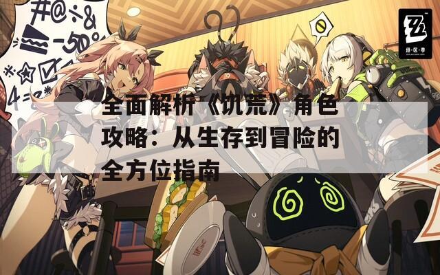全面解析《饑荒》角色攻略：從生存到冒險的全方位指南