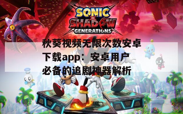 秋葵視頻無限次數(shù)安卓下載app：安卓用戶必備的追劇神器解析