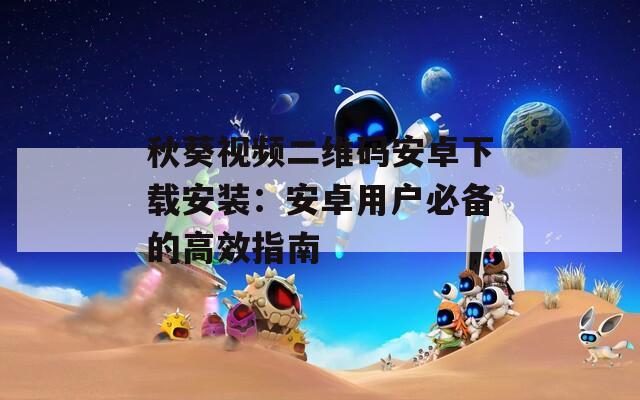 秋葵視頻二維碼安卓下載安裝：安卓用戶必備的高效指南