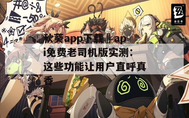 秋葵app下載汅api免費(fèi)老司機(jī)版實(shí)測(cè)：這些功能讓用戶直呼真香