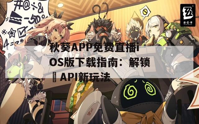 秋葵APP免費(fèi)直播iOS版下載指南：解鎖汅API新玩法