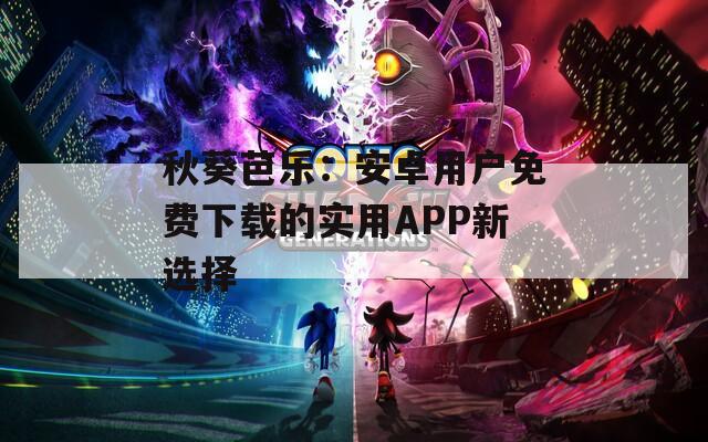 秋葵芭樂：安卓用戶免費下載的實用APP新選擇