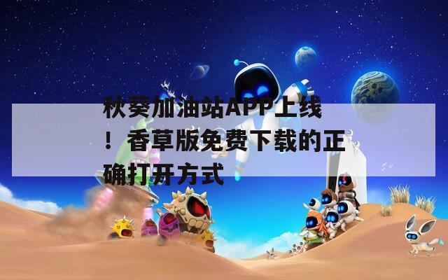 秋葵加油站APP上線！香草版免費下載的正確打開方式