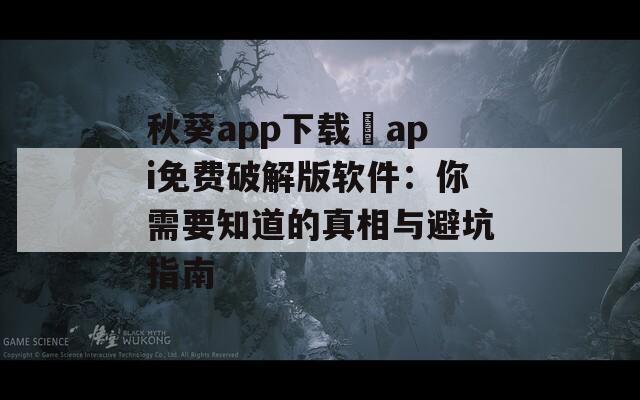 秋葵app下載汅api免費(fèi)破解版軟件：你需要知道的真相與避坑指南