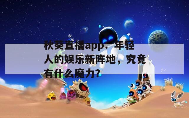 秋葵直播app：年輕人的娛樂新陣地，究竟有什么魔力？