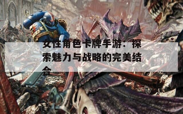 女性角色卡牌手游：探索魅力與戰(zhàn)略的完美結(jié)合