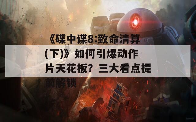 《碟中諜8:致命清算(下)》如何引爆動(dòng)作片天花板？三大看點(diǎn)提前解鎖