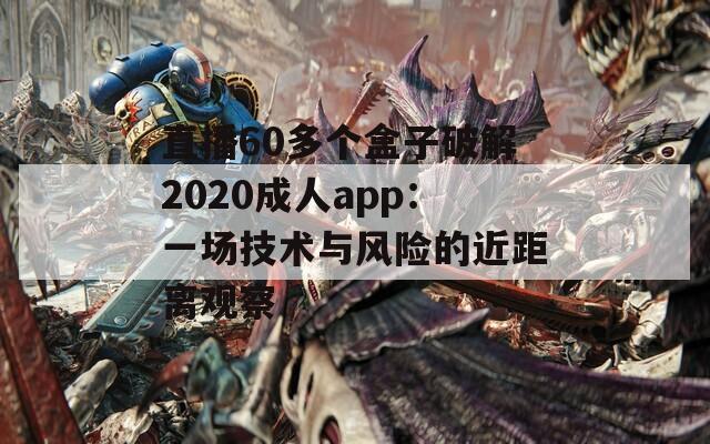 直播60多個(gè)盒子破解2020成人app：一場(chǎng)技術(shù)與風(fēng)險(xiǎn)的近距離觀察