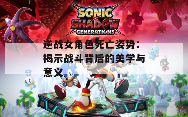 逆戰(zhàn)女角色死亡姿勢(shì)：揭示戰(zhàn)斗背后的美學(xué)與意義