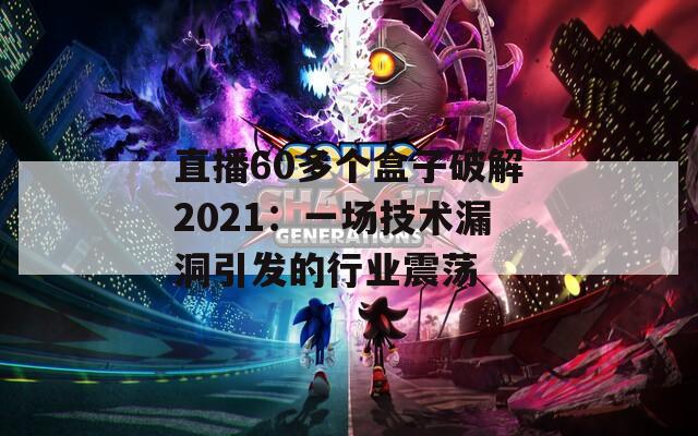 直播60多個(gè)盒子破解2021：一場技術(shù)漏洞引發(fā)的行業(yè)震蕩
