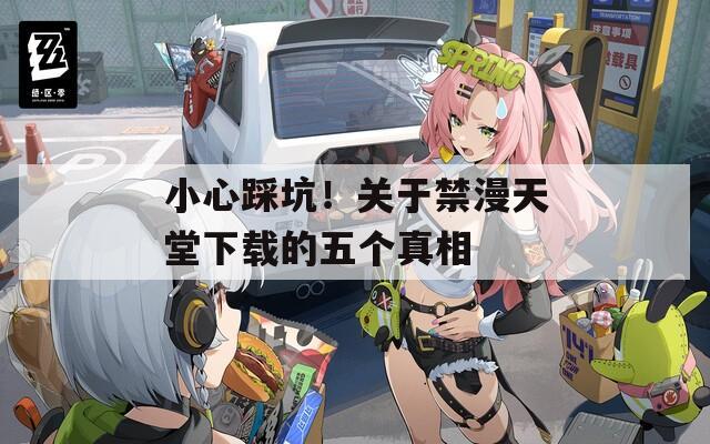 小心踩坑！關(guān)于禁漫天堂下載的五個真相