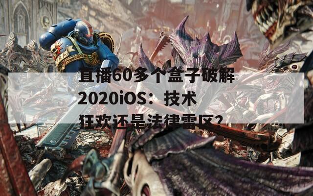 直播60多個盒子破解2020iOS：技術(shù)狂歡還是法律雷區(qū)？