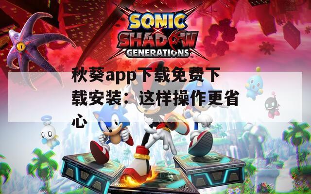 秋葵app下載免費下載安裝：這樣操作更省心