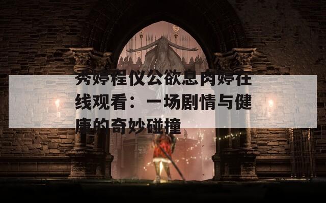 秀婷程儀公欲息肉婷在線觀看：一場劇情與健康的奇妙碰撞
