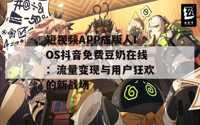 短視頻APP成版人IOS抖音免費豆奶在線：流量變現(xiàn)與用戶狂歡的新戰(zhàn)場