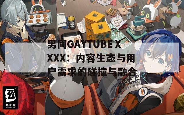 男同GAYTUBEⅩXXX：內(nèi)容生態(tài)與用戶需求的碰撞與融合
