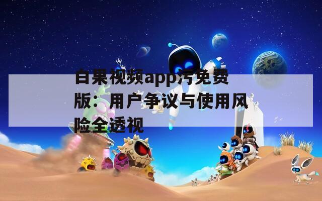 白果視頻app污免費版：用戶爭議與使用風(fēng)險全透視