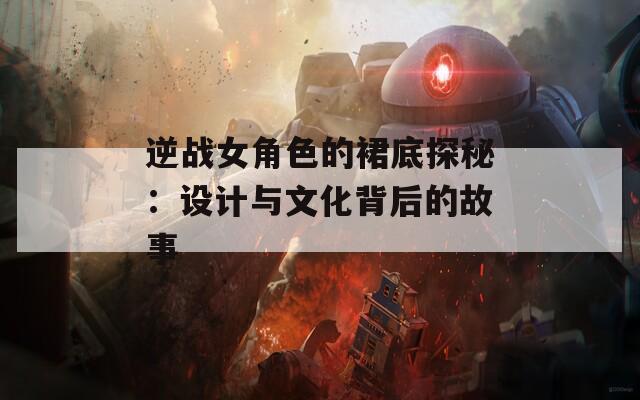 逆戰(zhàn)女角色的裙底探秘：設(shè)計與文化背后的故事