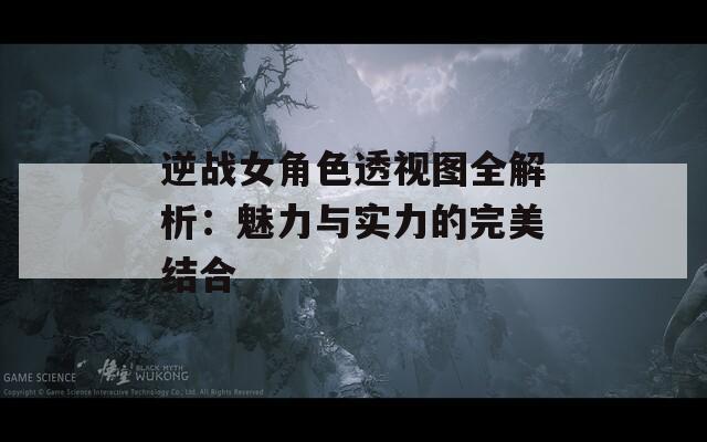 逆戰(zhàn)女角色透視圖全解析：魅力與實(shí)力的完美結(jié)合