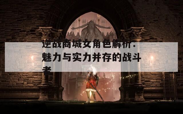 逆戰(zhàn)商城女角色解析：魅力與實(shí)力并存的戰(zhàn)斗者