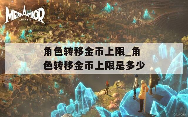 角色轉(zhuǎn)移金幣上限_角色轉(zhuǎn)移金幣上限是多少
