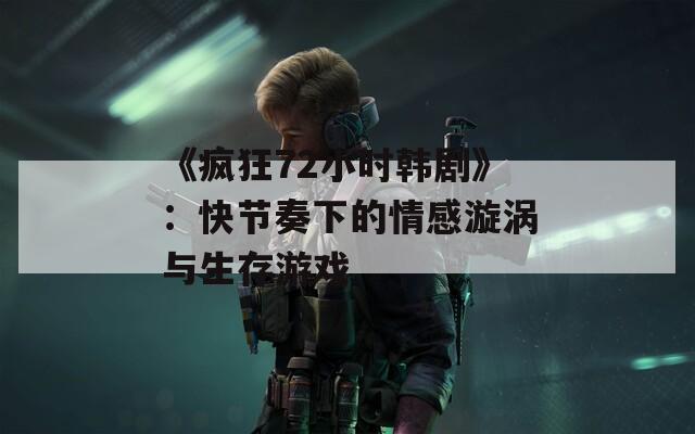 《瘋狂72小時韓劇》：快節(jié)奏下的情感漩渦與生存游戲