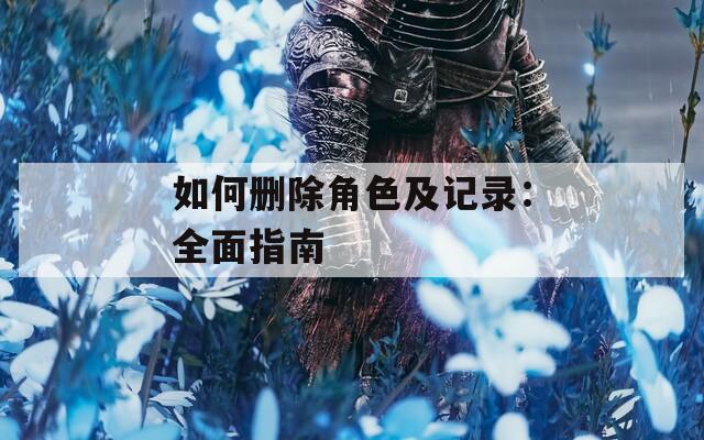 如何刪除角色及記錄：全面指南