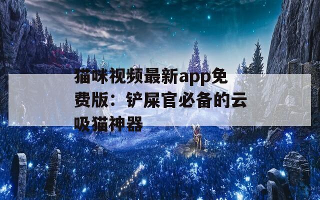 貓咪視頻最新app免費(fèi)版：鏟屎官必備的云吸貓神器
