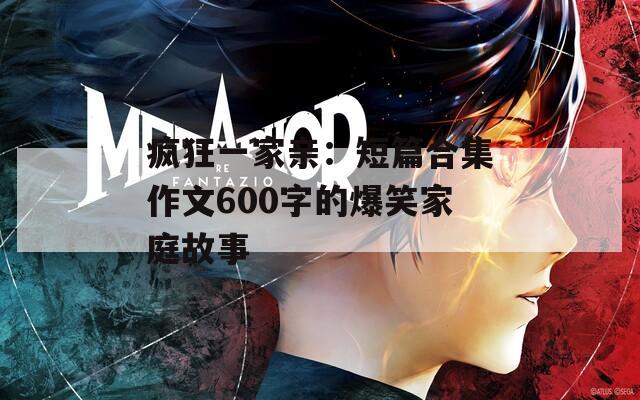 瘋狂一家親：短篇合集作文600字的爆笑家庭故事