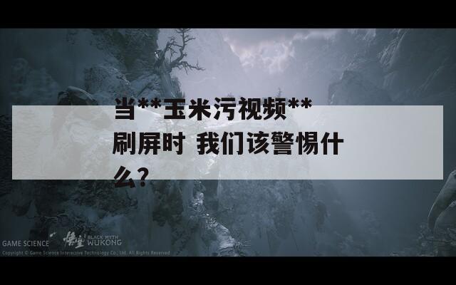 當**玉米污視頻**刷屏?xí)r 我們該警惕什么？