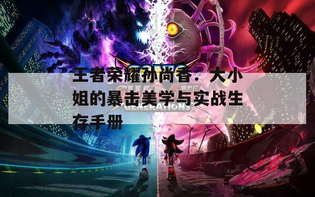 王者榮耀孫尚香：大小姐的暴擊美學(xué)與實(shí)戰(zhàn)生存手冊(cè)